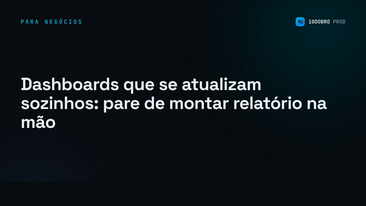 Dashboards que se atualizam sozinhos: pare de montar relatório na mão