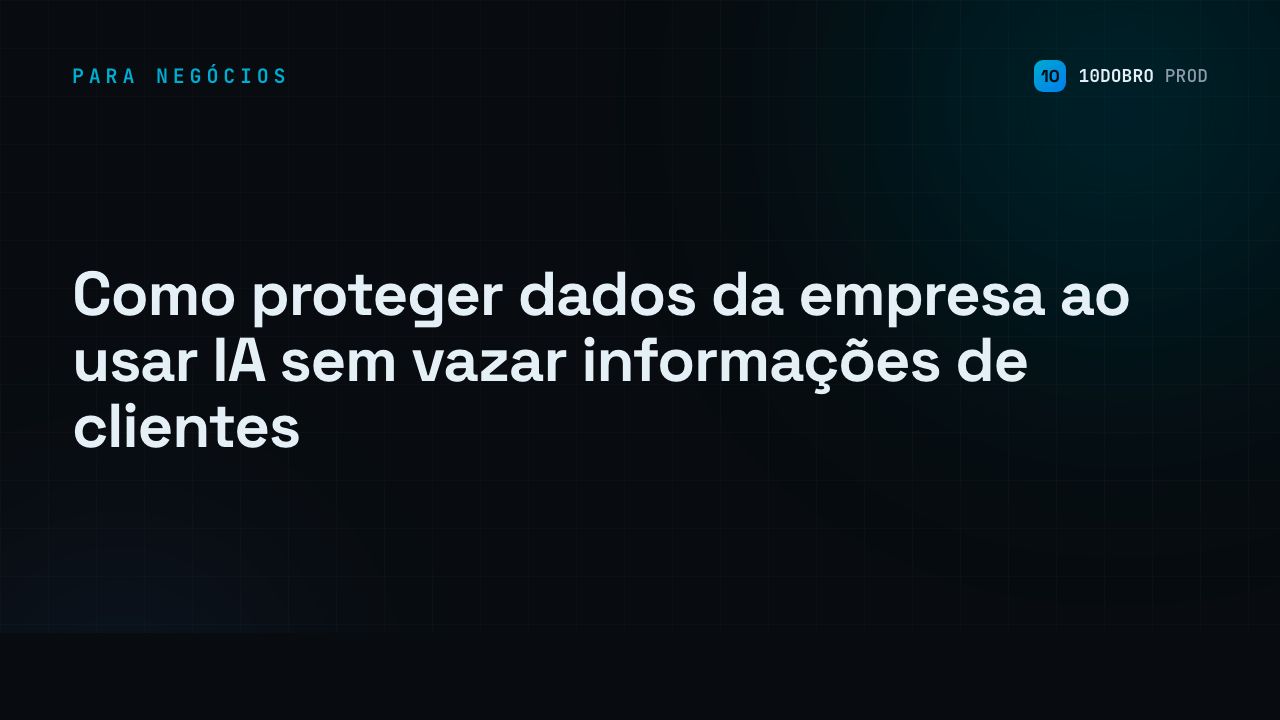 Como proteger dados da empresa ao usar IA sem vazar informações de clientes